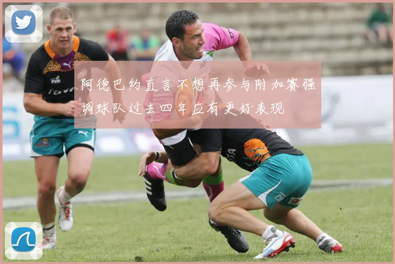 阿德巴约直言不想再参与附加赛强调球队过去四年应有更好表现