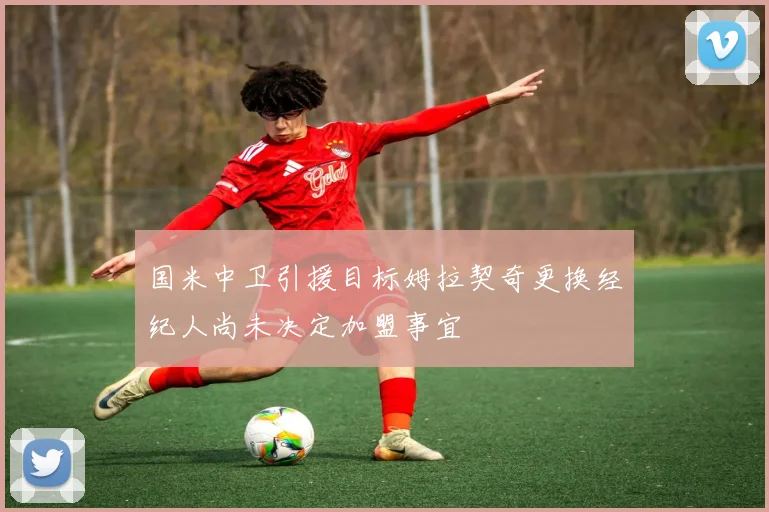 国米中卫引援目标姆拉契奇更换经纪人尚未决定加盟事宜