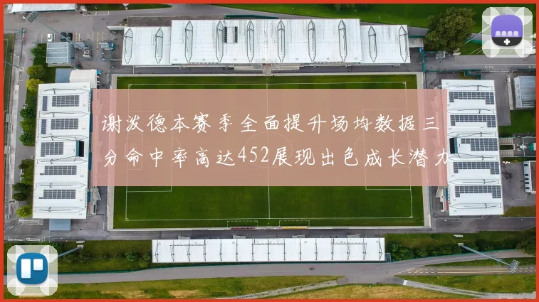 谢泼德本赛季全面提升场均数据三分命中率高达452展现出色成长潜力