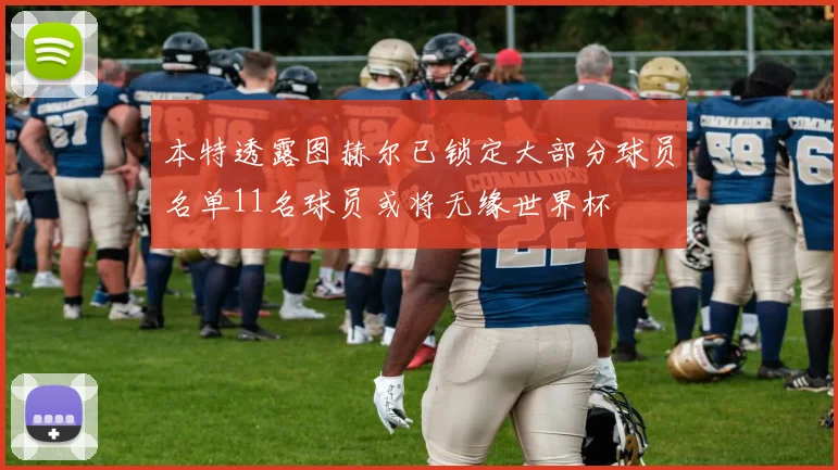 本特透露图赫尔已锁定大部分球员名单11名球员或将无缘世界杯
