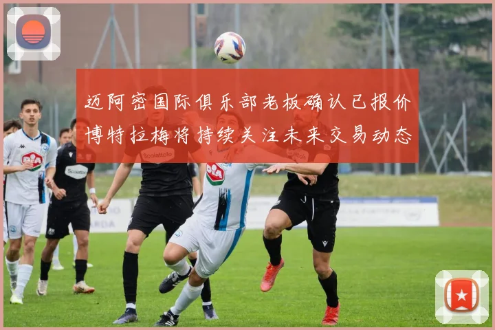 迈阿密国际俱乐部老板确认已报价博特拉梅将持续关注未来交易动态