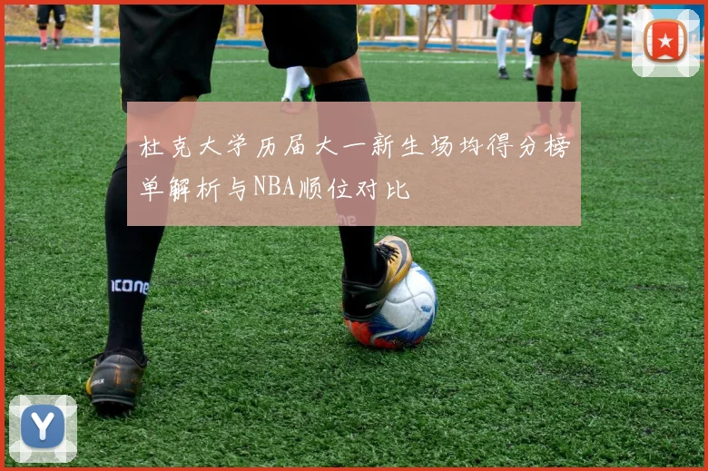 杜克大学历届大一新生场均得分榜单解析与NBA顺位对比