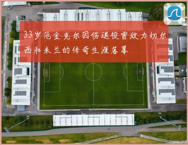 33岁范金克尔因伤退役曾效力切尔西和米兰的传奇生涯落幕