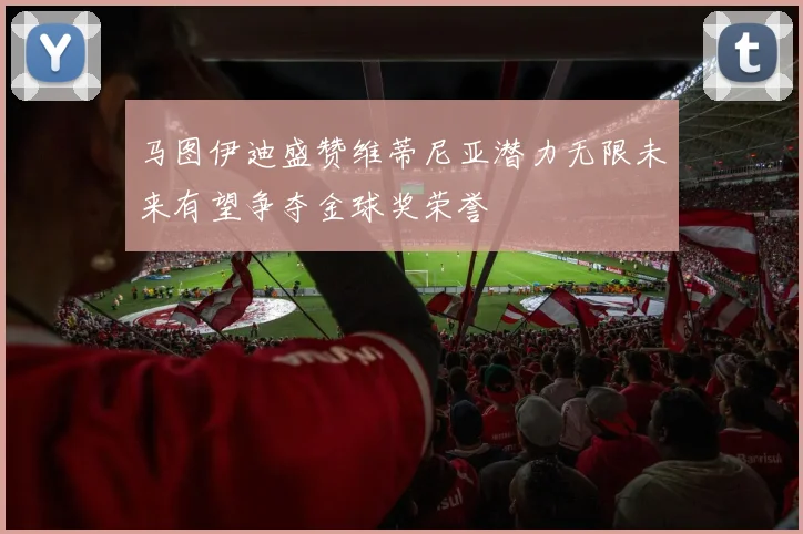 马图伊迪盛赞维蒂尼亚潜力无限未来有望争夺金球奖荣誉