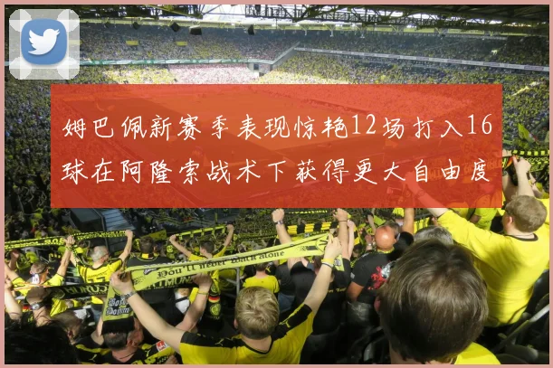 姆巴佩新赛季表现惊艳12场打入16球在阿隆索战术下获得更大自由度