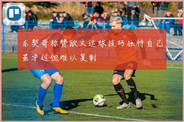 东契奇称赞欧文运球技巧独特自己虽学过但难以复制