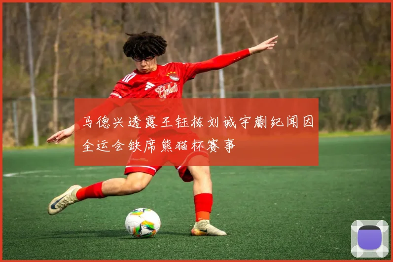马德兴透露王钰栋刘诚宇蒯纪闻因全运会缺席熊猫杯赛事