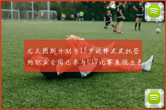 尤文图斯计划与15岁边锋皮皮托签约职业合同已参与U17比赛表现出色