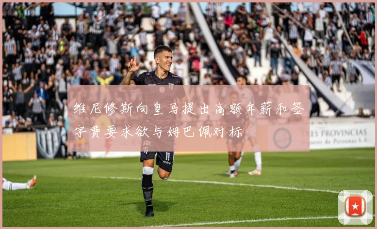维尼修斯向皇马提出高额年薪和签字费要求欲与姆巴佩对标