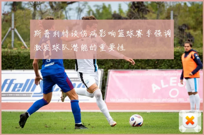 斯普利特谈伤病影响篮球赛季强调激发球队潜能的重要性