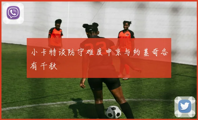 小卡特谈防守难度申京与约基奇各有千秋