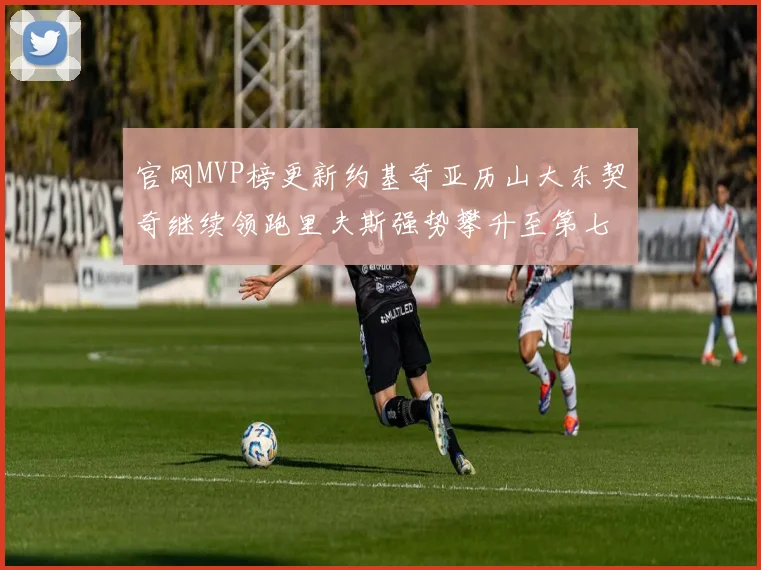 官网MVP榜更新约基奇亚历山大东契奇继续领跑里夫斯强势攀升至第七位