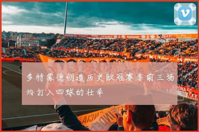 多特蒙德创造历史欧冠赛季前三场均打入四球的壮举