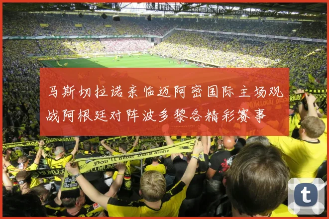 马斯切拉诺亲临迈阿密国际主场观战阿根廷对阵波多黎各精彩赛事