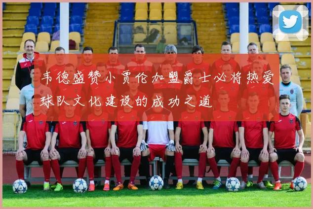 韦德盛赞小贾伦加盟爵士必将热爱球队文化建设的成功之道