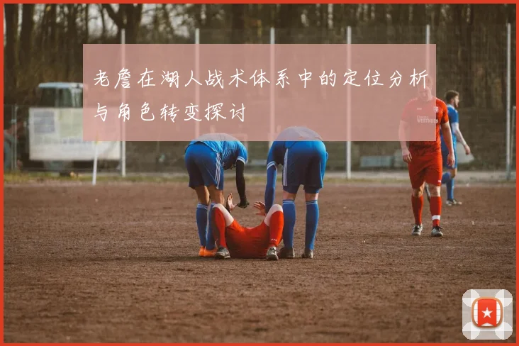 老詹在湖人战术体系中的定位分析与角色转变探讨