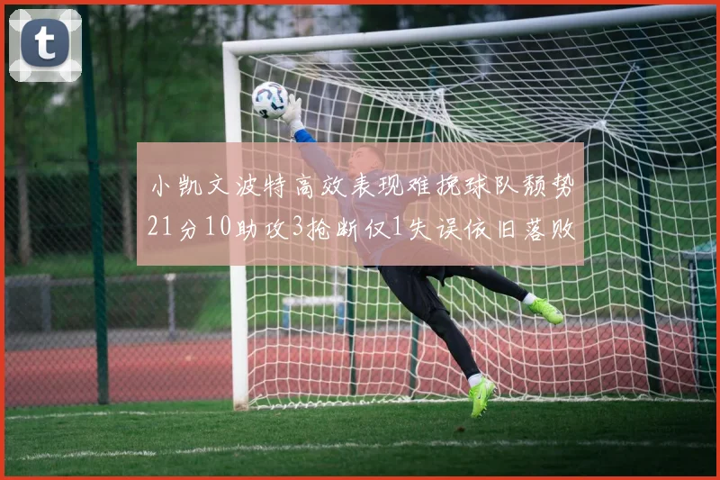 小凯文波特高效表现难挽球队颓势21分10助攻3抢断仅1失误依旧落败