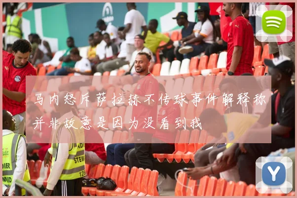 马内怒斥萨拉赫不传球事件解释称并非故意是因为没看到我