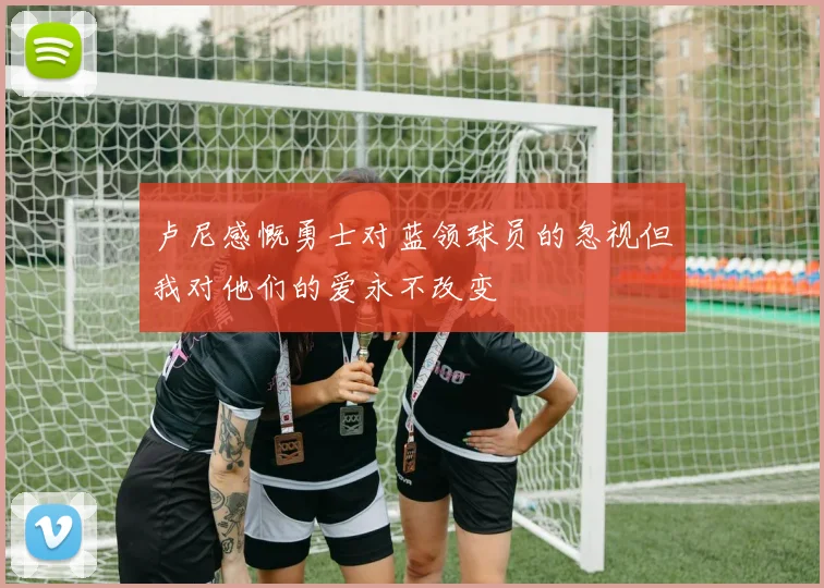 卢尼感慨勇士对蓝领球员的忽视但我对他们的爱永不改变