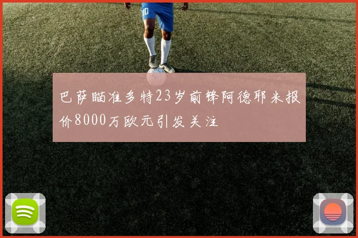 巴萨瞄准多特23岁前锋阿德耶米报价8000万欧元引发关注