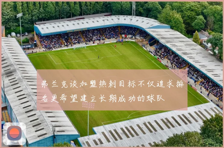 弗兰克谈加盟热刺目标不仅追求排名更希望建立长期成功的球队