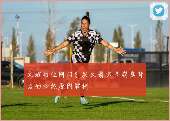 文班对位阿门引发火箭末节崩盘背后的必然原因解析