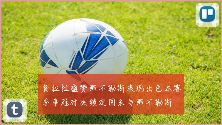 费拉拉盛赞那不勒斯表现出色本赛季争冠对决锁定国米与那不勒斯