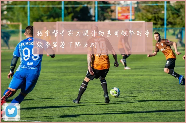 掘金帮手实力提升约基奇缺阵时净效率显著下降分析