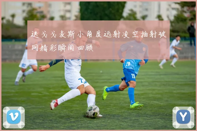 迭戈戈麦斯小角度远射凌空抽射破网精彩瞬间回顾