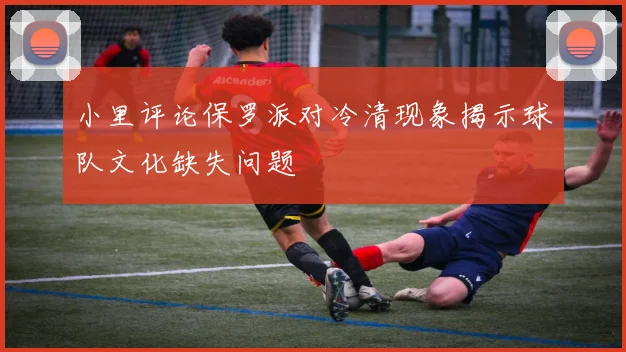 小里评论保罗派对冷清现象揭示球队文化缺失问题