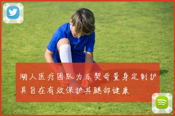 湖人医疗团队为东契奇量身定制护具旨在有效保护其腿部健康