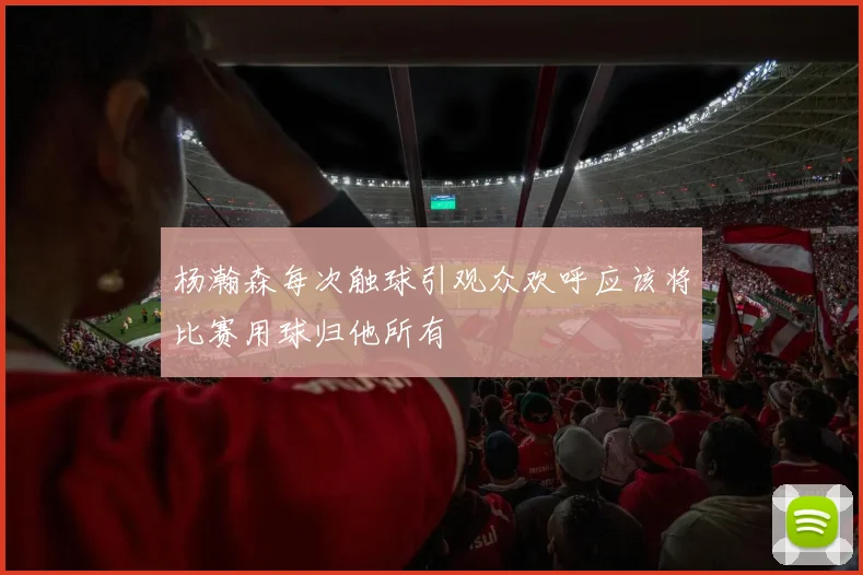 杨瀚森每次触球引观众欢呼应该将比赛用球归他所有