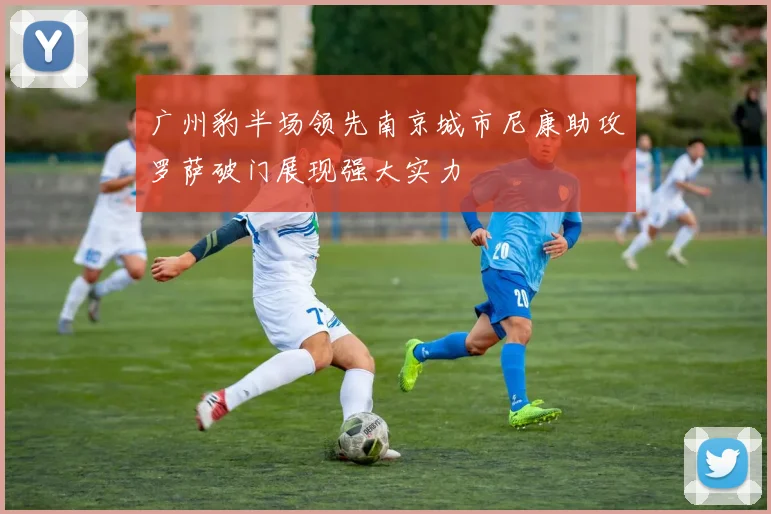 广州豹半场领先南京城市尼康助攻罗萨破门展现强大实力