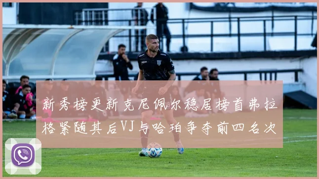 新秀榜更新克尼佩尔稳居榜首弗拉格紧随其后VJ与哈珀争夺前四名次