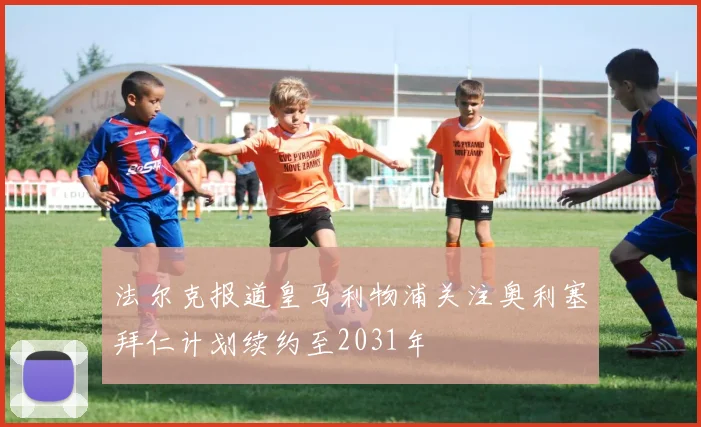 法尔克报道皇马利物浦关注奥利塞拜仁计划续约至2031年
