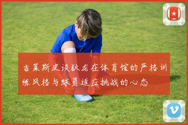 吉莱斯皮谈狄龙在体育馆的严格训练风格与球员适应挑战的心态