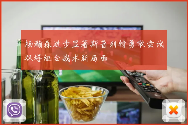 杨瀚森进步显著斯普利特勇敢尝试双塔组合战术新局面