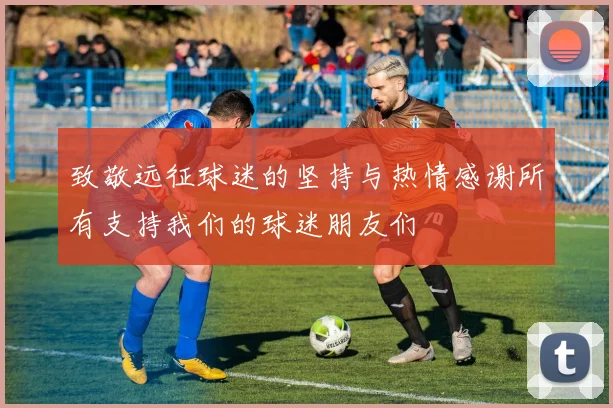 致敬远征球迷的坚持与热情感谢所有支持我们的球迷朋友们
