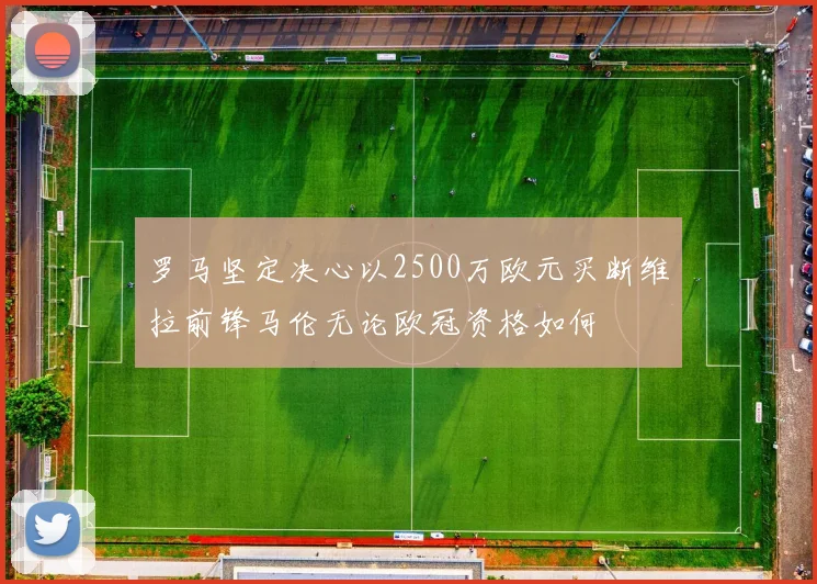 罗马坚定决心以2500万欧元买断维拉前锋马伦无论欧冠资格如何