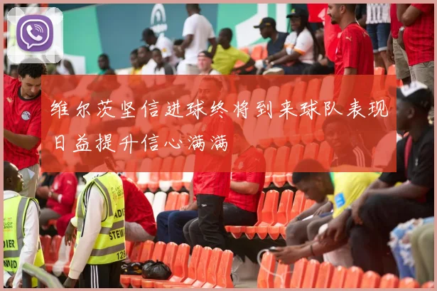维尔茨坚信进球终将到来球队表现日益提升信心满满
