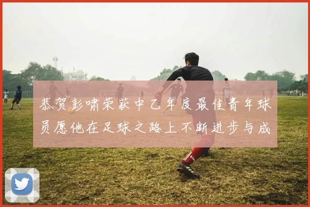 恭贺彭啸荣获中乙年度最佳青年球员愿他在足球之路上不断进步与成长