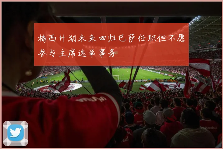 梅西计划未来回归巴萨任职但不愿参与主席选举事务