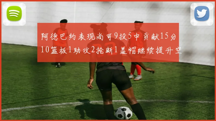 阿德巴约表现尚可9投5中贡献15分10篮板1助攻2抢断1盖帽继续提升空间