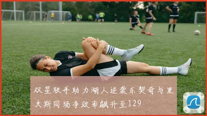 双星联手助力湖人逆袭东契奇与里夫斯同场净效率飙升至129