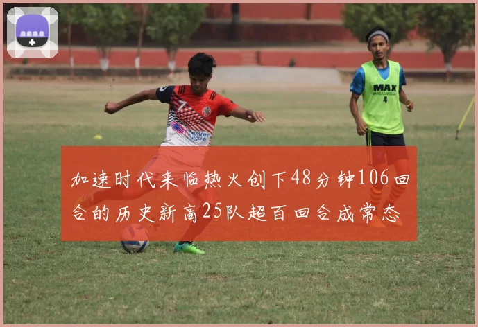 加速时代来临热火创下48分钟106回合的历史新高25队超百回合成常态