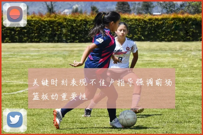 关键时刻表现不佳卢指导强调前场篮板的重要性