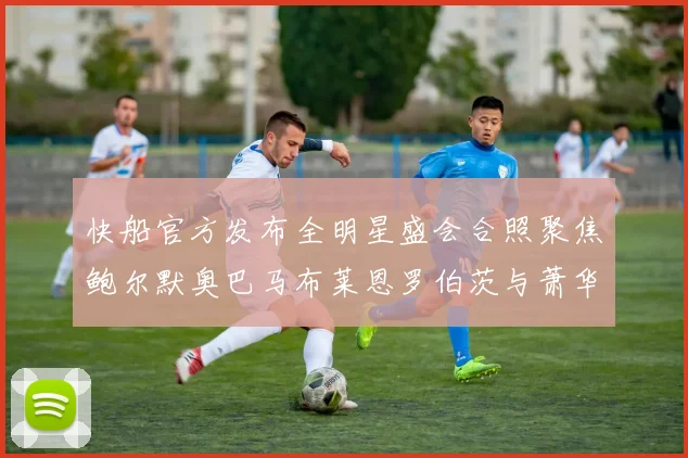 快船官方发布全明星盛会合照聚焦鲍尔默奥巴马布莱恩罗伯茨与萧华同框亮相