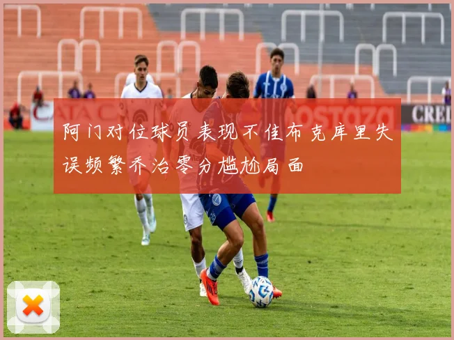 阿门对位球员表现不佳布克库里失误频繁乔治零分尴尬局面