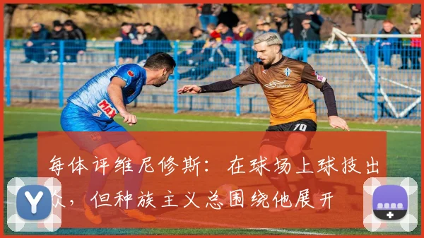 每体评维尼修斯：在球场上球技出众，但种族主义总围绕他展开