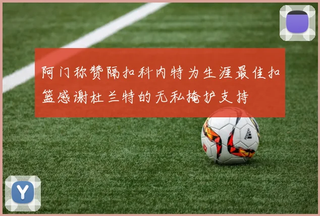 阿门称赞隔扣科内特为生涯最佳扣篮感谢杜兰特的无私掩护支持